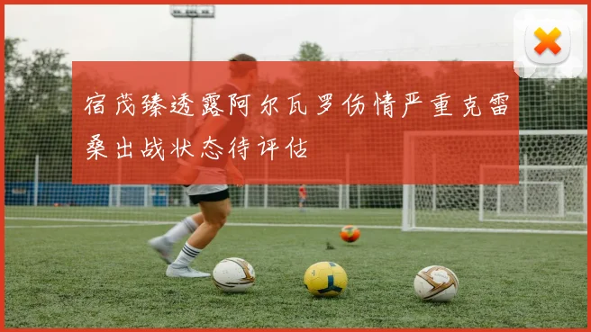 宿茂臻透露阿尔瓦罗伤情严重克雷桑出战状态待评估