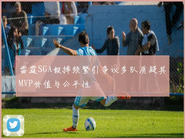 雷霆SGA假摔频繁引争议多队质疑其MVP价值与公平性