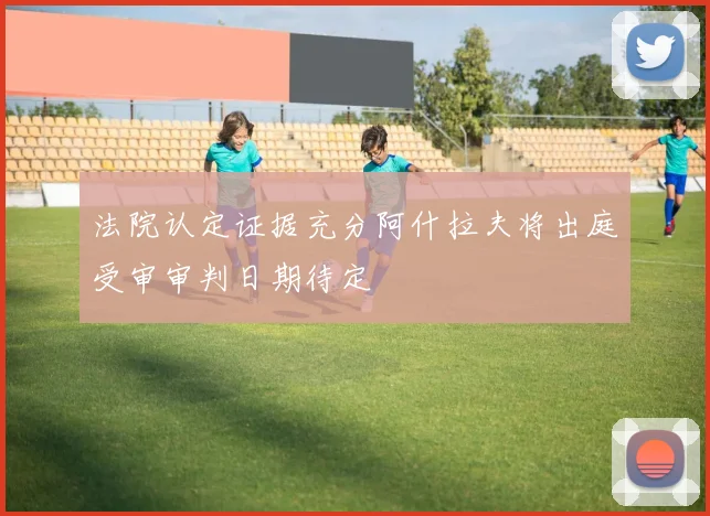 法院认定证据充分阿什拉夫将出庭受审审判日期待定