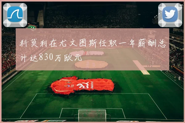 科莫利在尤文图斯任职一年薪酬总计达830万欧元