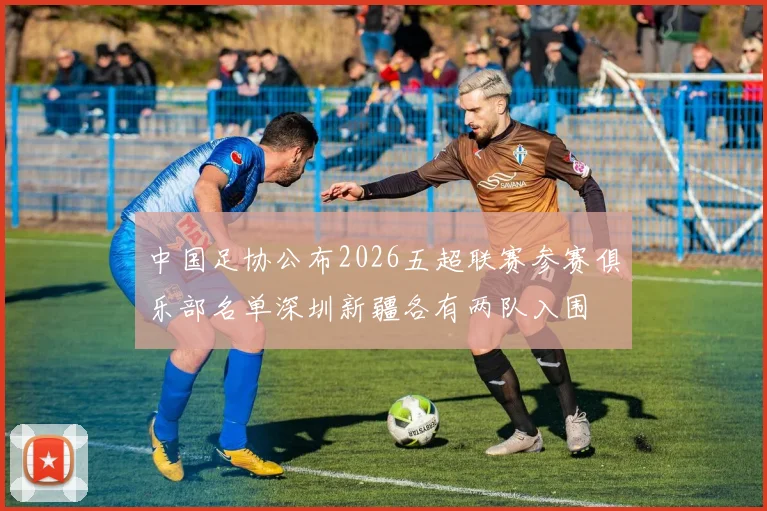 中国足协公布2026五超联赛参赛俱乐部名单深圳新疆各有两队入围