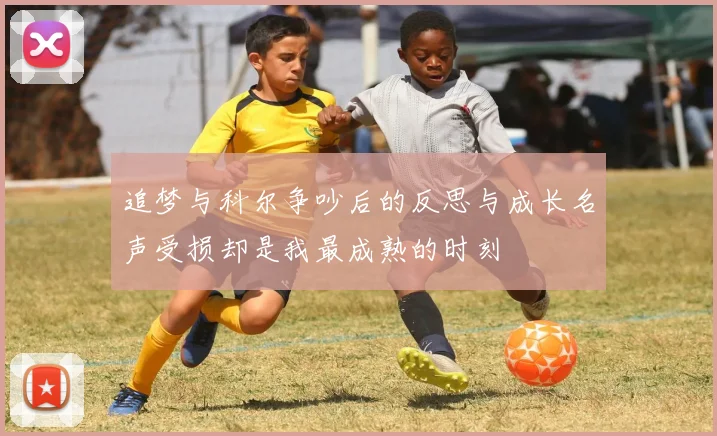 追梦与科尔争吵后的反思与成长名声受损却是我最成熟的时刻