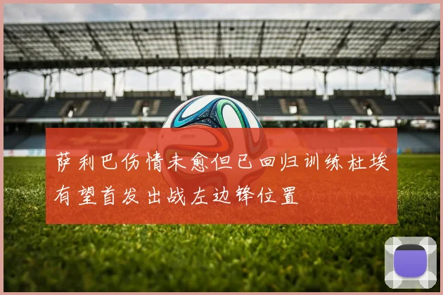 萨利巴伤情未愈但已回归训练杜埃有望首发出战左边锋位置