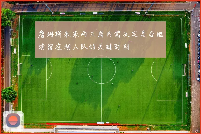 詹姆斯未来两三周内需决定是否继续留在湖人队的关键时刻