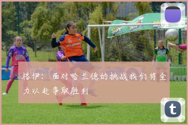 格伊：面对哈兰德的挑战我们将全力以赴争取胜利