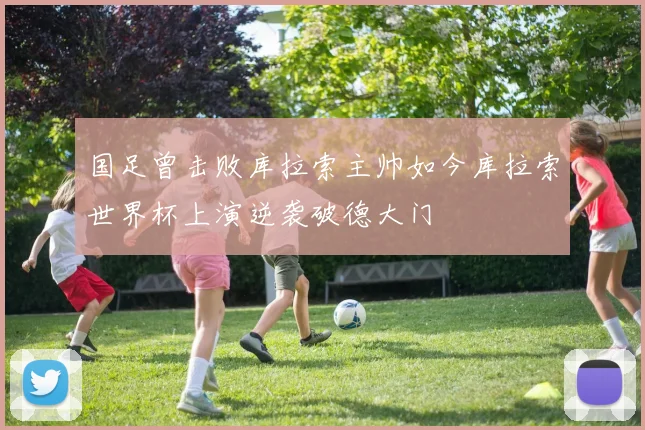 国足曾击败库拉索主帅如今库拉索世界杯上演逆袭破德大门