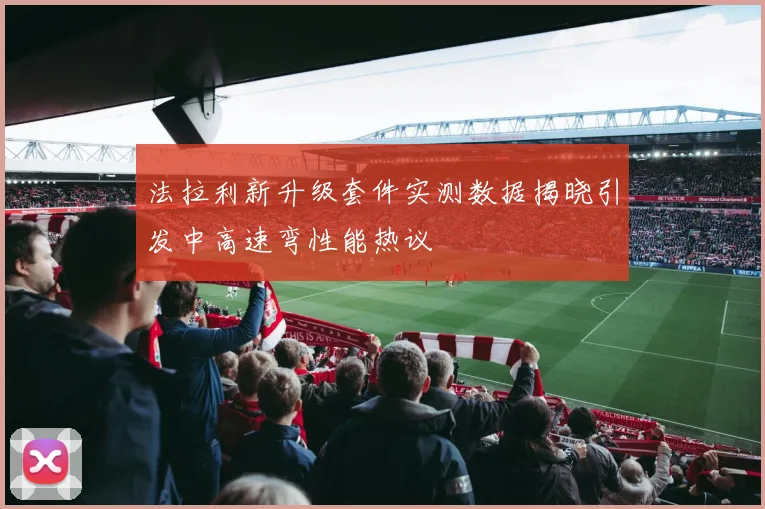 法拉利新升级套件实测数据揭晓引发中高速弯性能热议